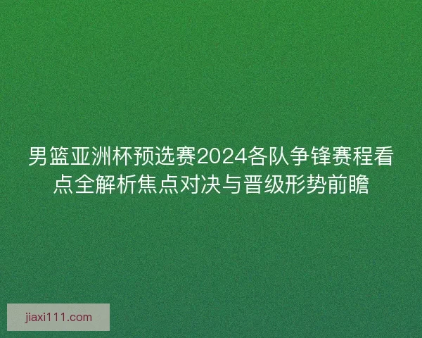 男篮亚洲杯预选赛2024各队争锋赛程看点全解析焦点对决与晋级形势前瞻