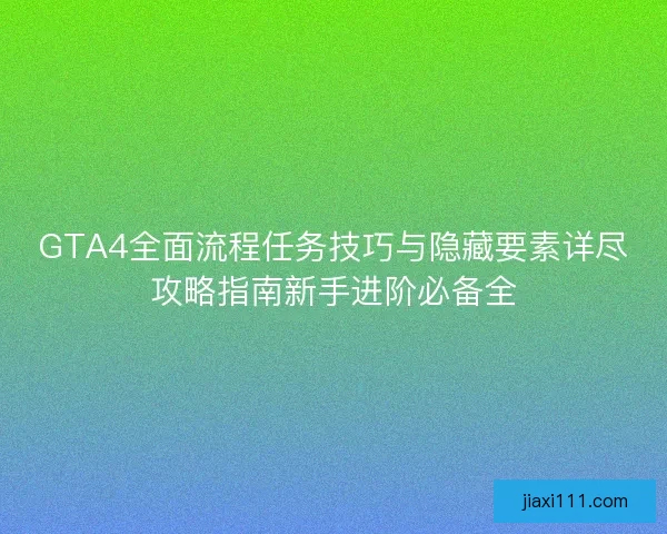 GTA4全面流程任务技巧与隐藏要素详尽攻略指南新手进阶必备全