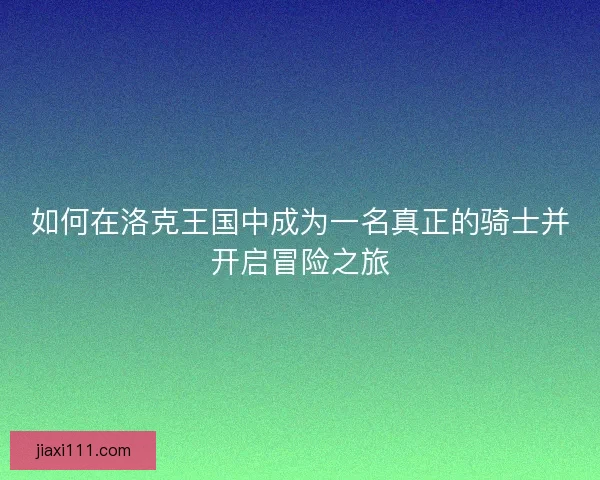 如何在洛克王国中成为一名真正的骑士并开启冒险之旅
