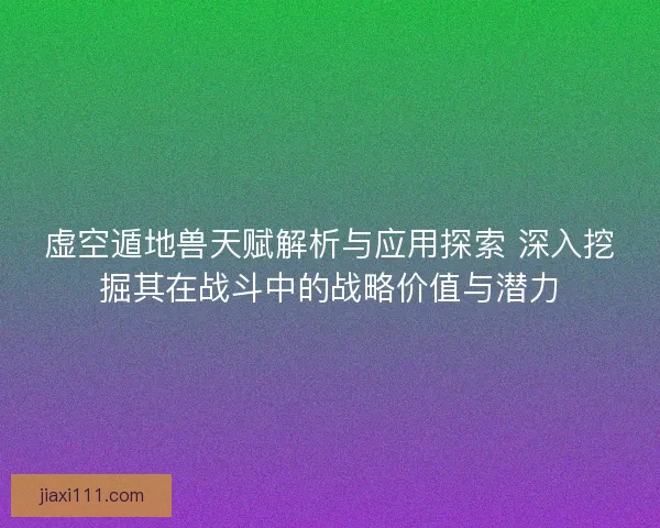 虚空遁地兽天赋解析与应用探索 深入挖掘其在战斗中的战略价值与潜力