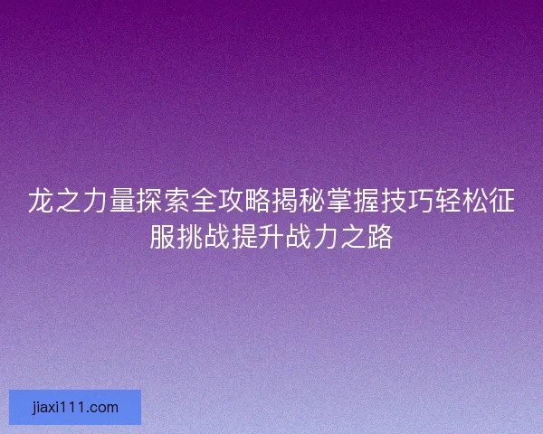 龙之力量探索全攻略揭秘掌握技巧轻松征服挑战提升战力之路