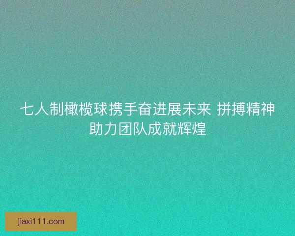 七人制橄榄球携手奋进展未来 拼搏精神助力团队成就辉煌
