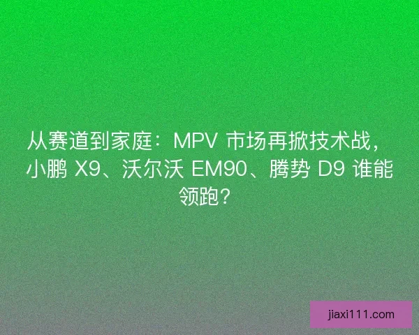从赛道到家庭：MPV 市场再掀技术战，小鹏 X9、沃尔沃 EM90、腾势 D9 谁能领跑？
