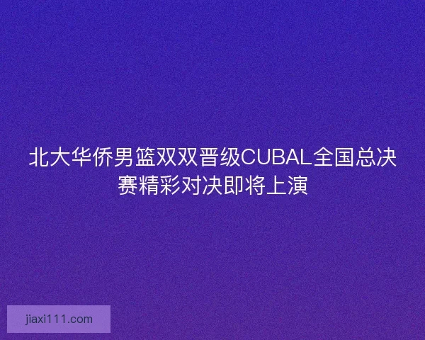 北大华侨男篮双双晋级CUBAL全国总决赛精彩对决即将上演