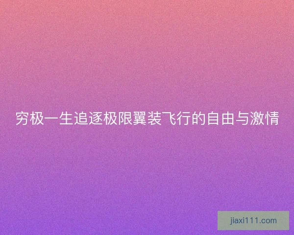 穷极一生追逐极限翼装飞行的自由与激情