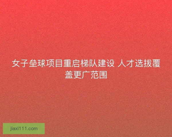女子垒球项目重启梯队建设 人才选拔覆盖更广范围