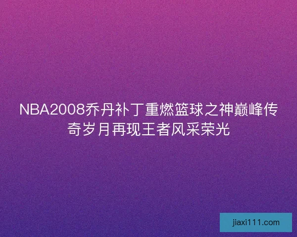 NBA2008乔丹补丁重燃篮球之神巅峰传奇岁月再现王者风采荣光